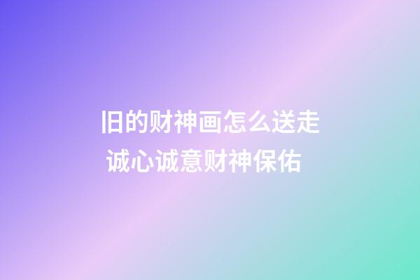 旧的财神画怎么送走 诚心诚意财神保佑